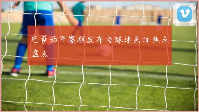 巴萨西甲赛程发布与球迷关注焦点盘点