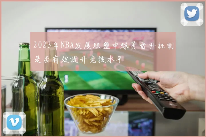2023年NBA发展联盟中球员晋升机制是否有效提升竞技水平