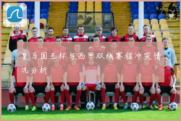 皇马国王杯与西甲双线赛程冲突情况分析