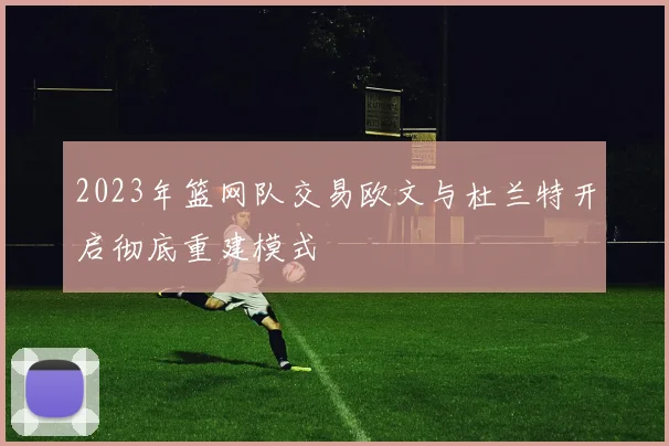 2023年篮网队交易欧文与杜兰特开启彻底重建模式