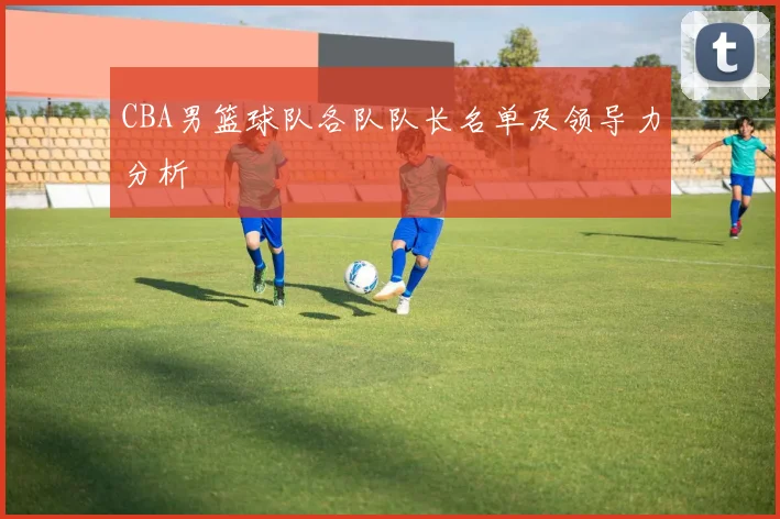 CBA男篮球队各队队长名单及领导力分析