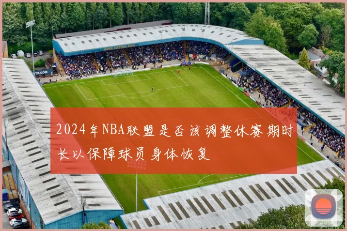2024年NBA联盟是否该调整休赛期时长以保障球员身体恢复