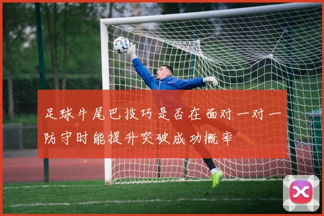 足球牛尾巴技巧是否在面对一对一防守时能提升突破成功概率