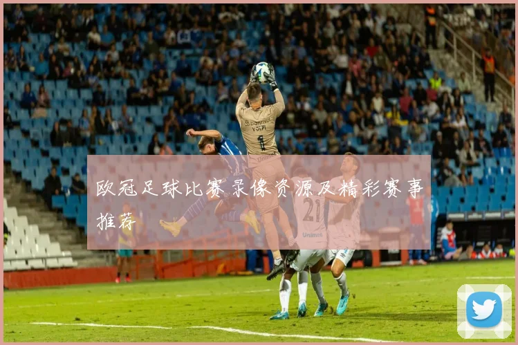 欧冠足球比赛录像资源及精彩赛事推荐