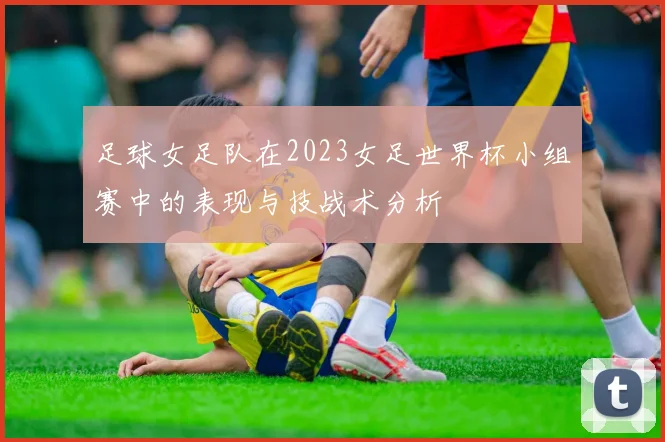 足球女足队在2023女足世界杯小组赛中的表现与技战术分析