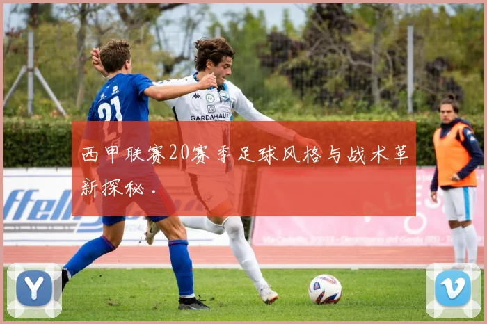 西甲联赛20赛季足球风格与战术革新探秘 .