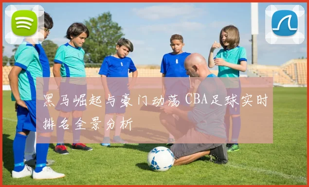 黑马崛起与豪门动荡 CBA足球实时排名全景分析